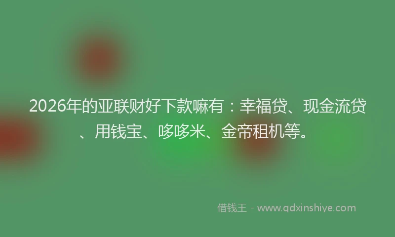 2026年的亚联财好下款嘛有：幸福贷、现金流贷、用钱宝、哆哆米、金帝租机等。
