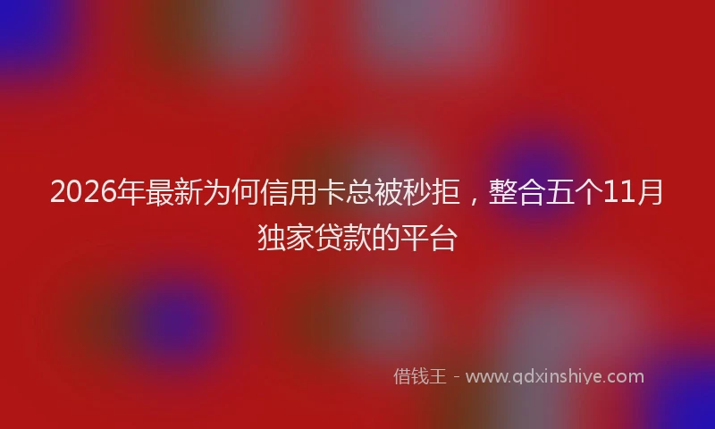 2026年最新为何信用卡总被秒拒，整合五个11月独家贷款的平台