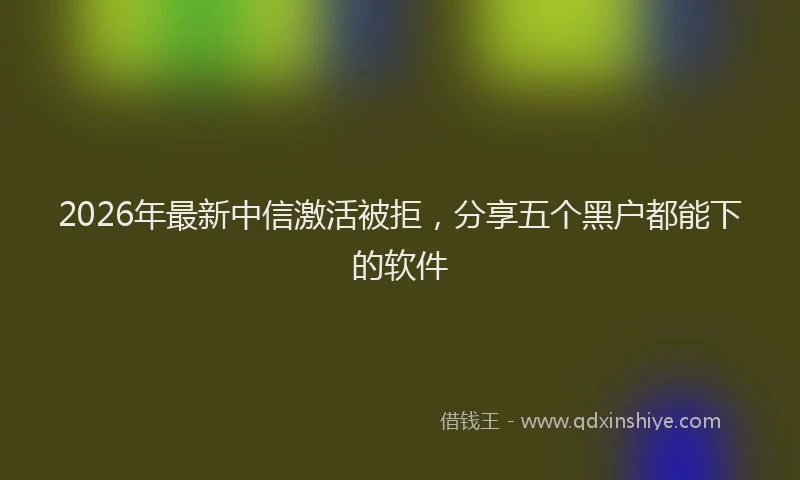 2026年最新中信激活被拒，分享五个黑户都能下的软件
