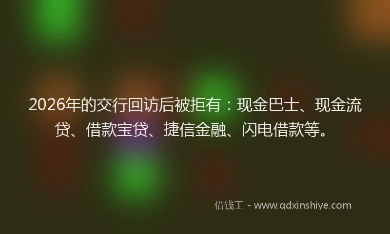 2026年的交行回访后被拒有:现金巴士、现金流贷、借款宝贷、捷信金融、闪电借款等。