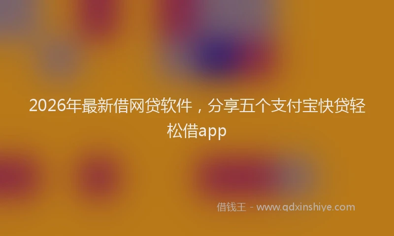 2026年最新借网贷软件，分享五个支付宝快贷轻松借app