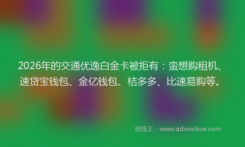 2026年的交通优逸白金卡被拒有：蛮想购租机、速贷宝钱包、金亿钱包、桔多多、比速易购等。