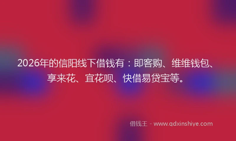 2026年的信阳线下借钱有：即客购、维维钱包、享来花、宜花呗、快借易贷宝等。