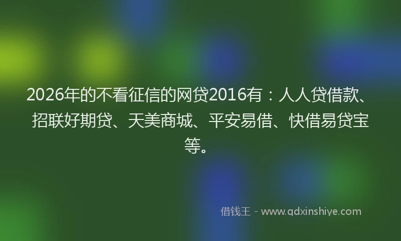 2026年的不看征信的网贷2016有:人人贷借款、招联好期贷、天美商城、平安易借、快借易贷宝等。