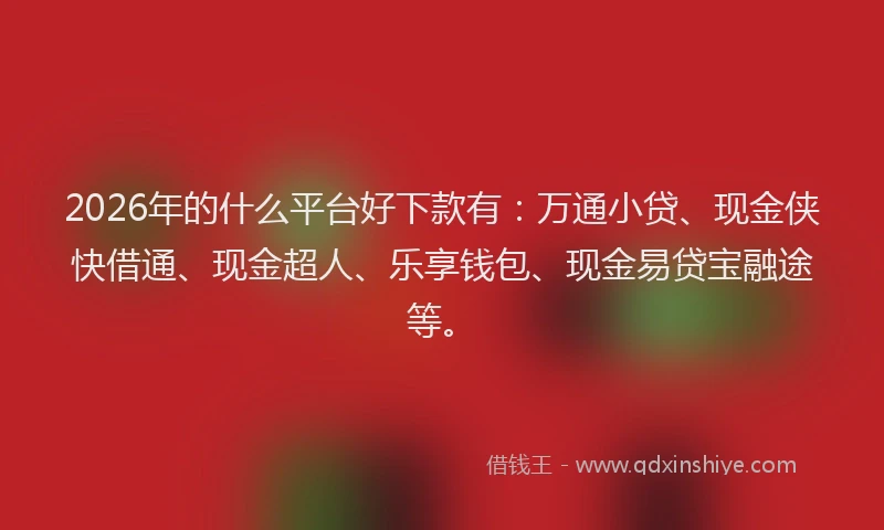 2026年的什么平台好下款有：万通小贷、现金侠快借通、现金超人、乐享钱包、现金易贷宝融途等。