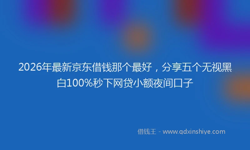 2026年最新京东借钱那个最好，分享五个无视黑白100%秒下网贷小额夜间口子