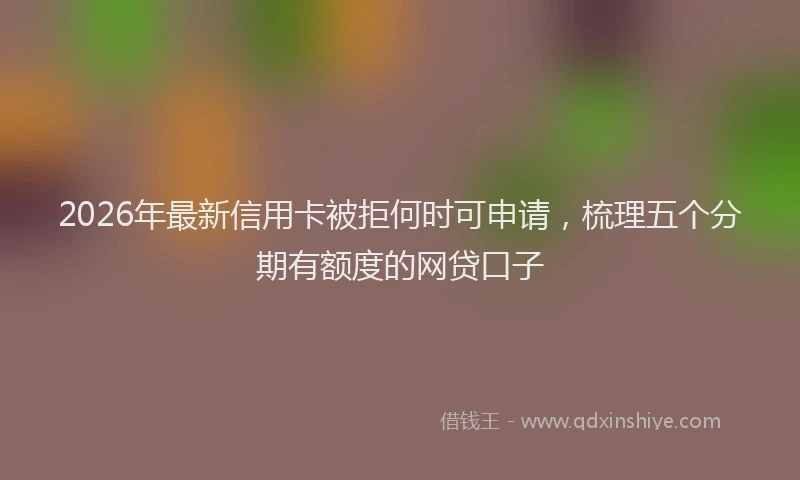 2026年最新信用卡被拒何时可申请，梳理五个分期有额度的网贷口子