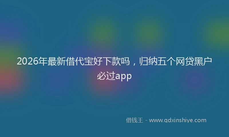 2026年最新借代宝好下款吗，归纳五个网贷黑户必过app