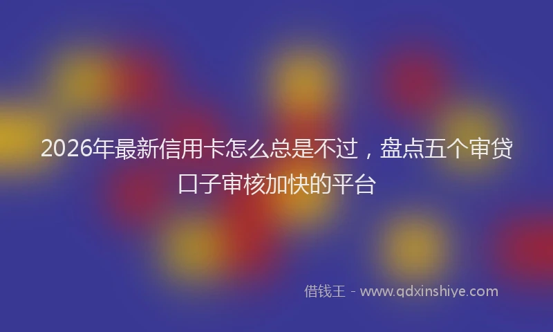 2026年最新信用卡怎么总是不过，盘点五个审贷口子审核加快的平台