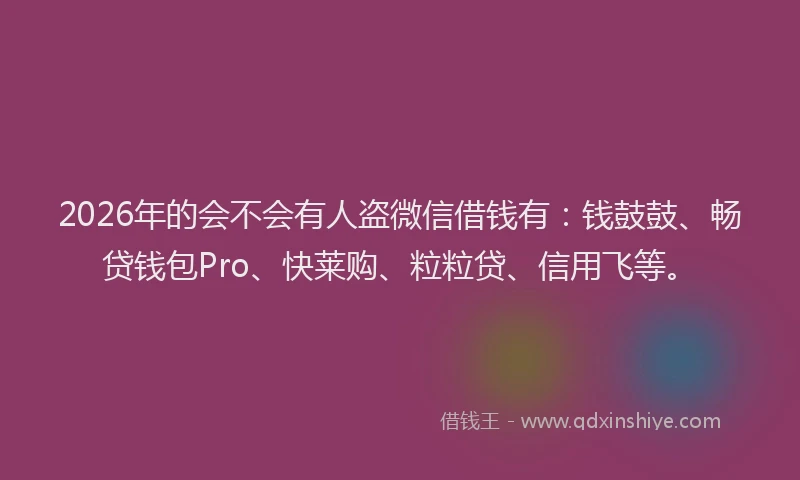 2026年的会不会有人盗微信借钱有：钱鼓鼓、畅贷钱包Pro、快莱购、粒粒贷、信用飞等。