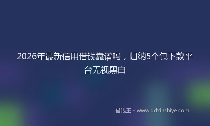 2026年最新信用借钱靠谱吗,归纳5个包下款平台无视黑白