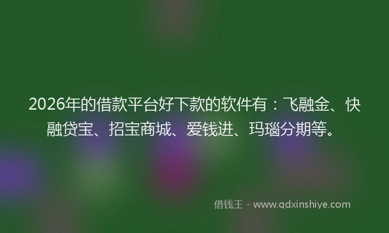 2026年的借款平台好下款的软件有：飞融金、快融贷宝、招宝商城、爱钱进、玛瑙分期等。