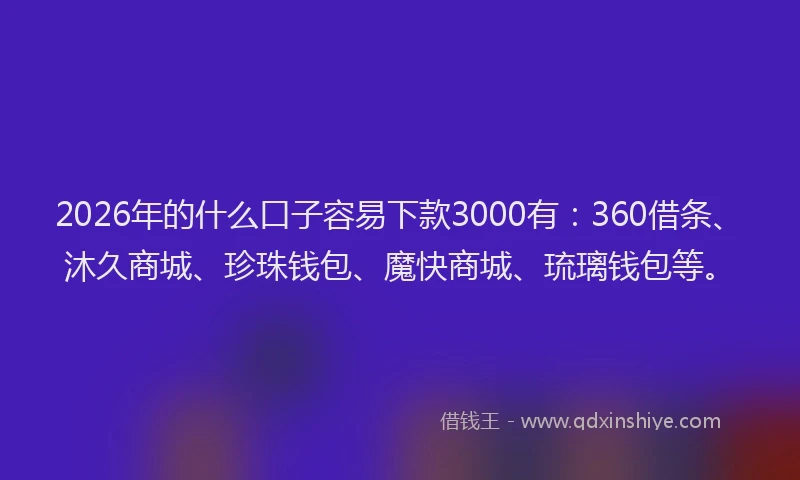 2026年的什么口子容易下款3000有:360借条、沐久商城、珍珠钱包、魔快商城、琉璃钱包等。