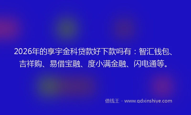 2026年的享宇金科贷款好下款吗有:智汇钱包、吉祥购、易借宝融、度小满金融、闪电通等。