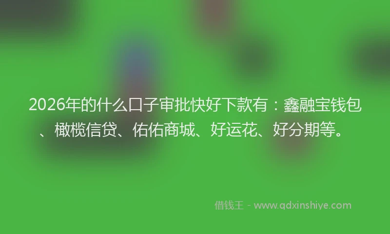 2026年的什么口子审批快好下款有：鑫融宝钱包、橄榄信贷、佑佑商城、好运花、好分期等。