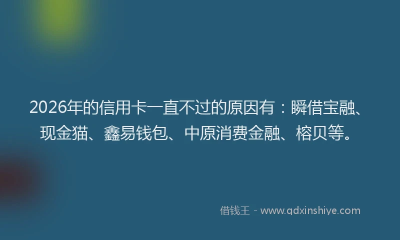 2026年的信用卡一直不过的原因有：瞬借宝融、现金猫、鑫易钱包、中原消费金融、榕贝等。