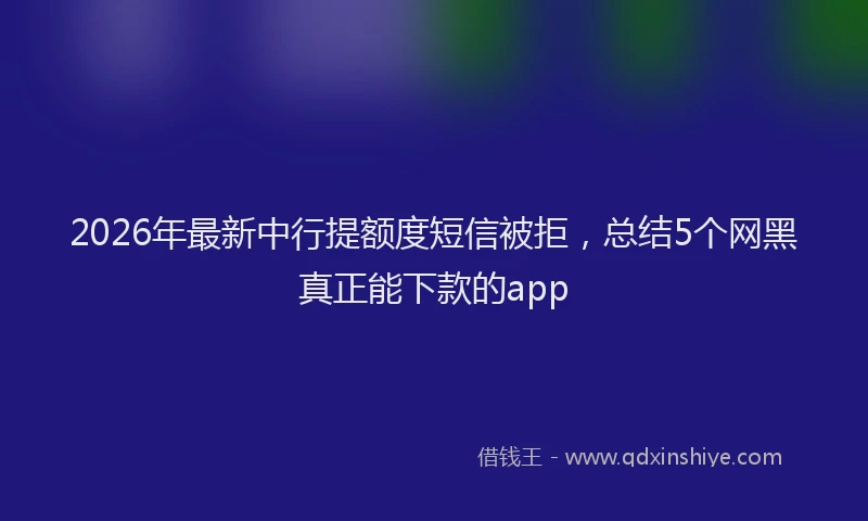 2026年最新中行提额度短信被拒，总结5个网黑真正能下款的app