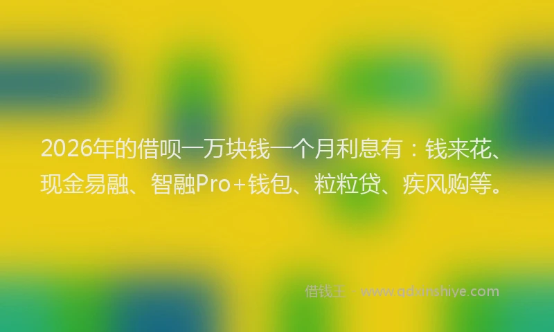 2026年的借呗一万块钱一个月利息有：钱来花、现金易融、智融Pro+钱包、粒粒贷、疾风购等。