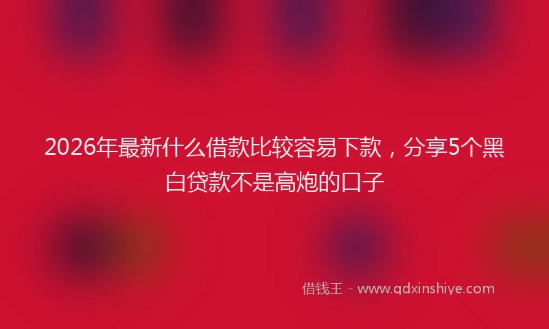 2026年最新什么借款比较容易下款，分享5个黑白贷款不是高炮的口子