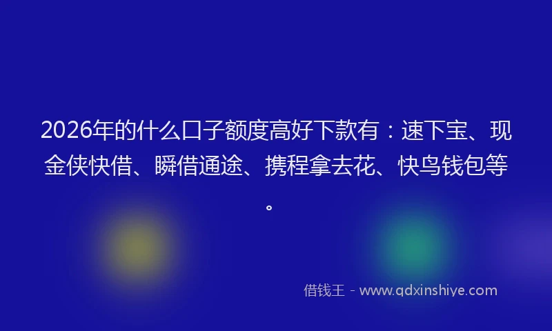 2026年的什么口子额度高好下款有:速下宝、现金侠快借、瞬借通途、携程拿去花、快鸟钱包等。