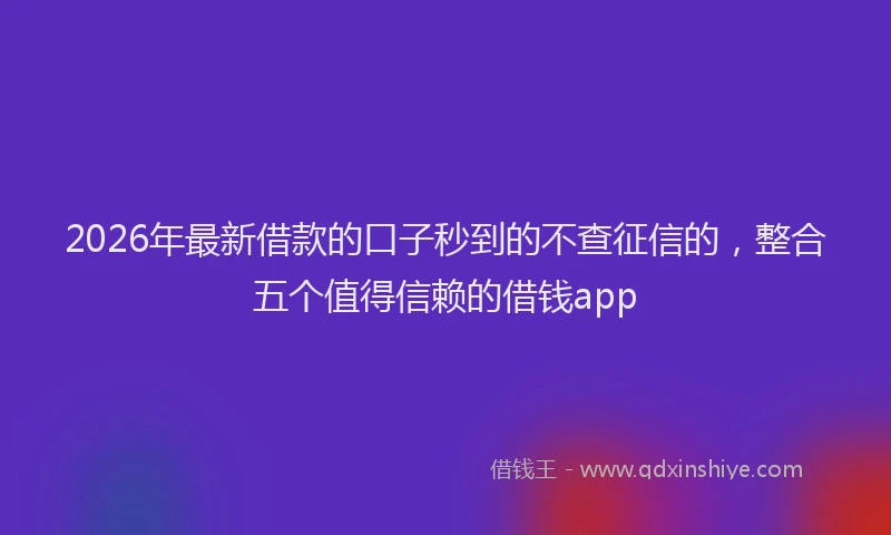 2026年最新借款的口子秒到的不查征信的，整合五个值得信赖的借钱app