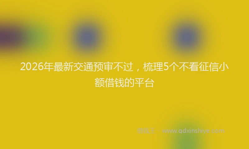 2026年最新交通预审不过，梳理5个不看征信小额借钱的平台