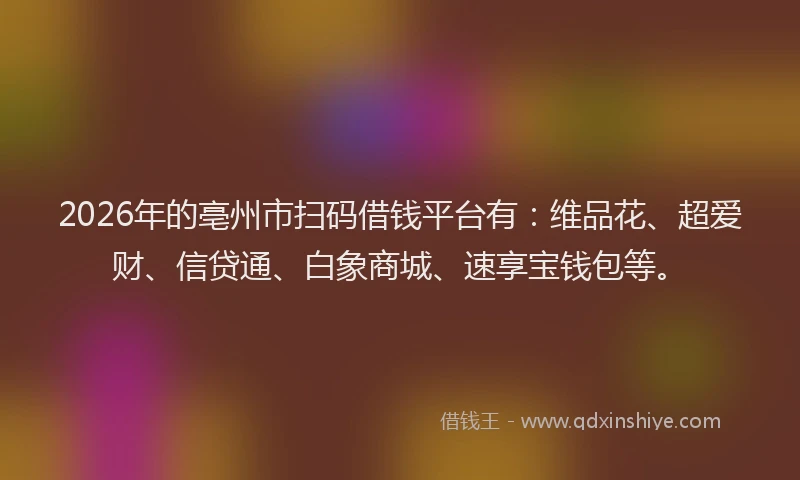 2026年的亳州市扫码借钱平台有:维品花、超爱财、信贷通、白象商城、速享宝钱包等。