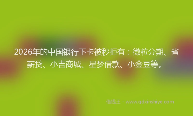2026年的中国银行下卡被秒拒有:微粒分期、省薪贷、小吉商城、星梦借款、小金豆等。