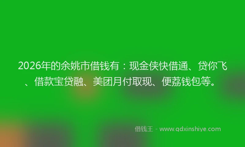 2026年的余姚市借钱有:现金侠快借通、贷你飞、借款宝贷融、美团月付取现、便荔钱包等。