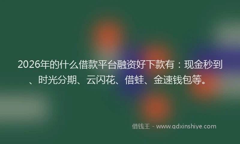 2026年的什么借款平台融资好下款有：现金秒到、时光分期、云闪花、借蛙、金速钱包等。