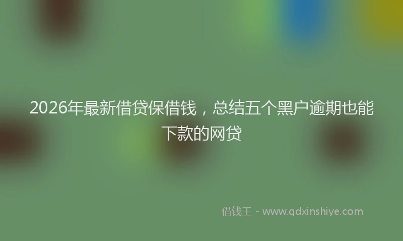 2026年最新借贷保借钱,总结五个黑户逾期也能下款的网贷
