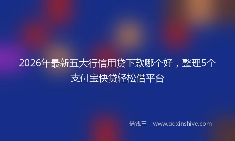 2026年最新五大行信用贷下款哪个好，整理5个支付宝快贷轻松借平台