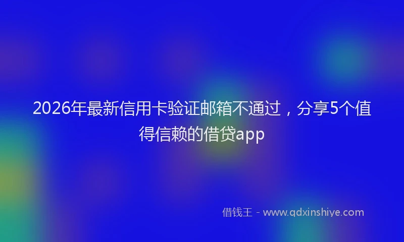 2026年最新信用卡验证邮箱不通过,分享5个值得信赖的借贷app