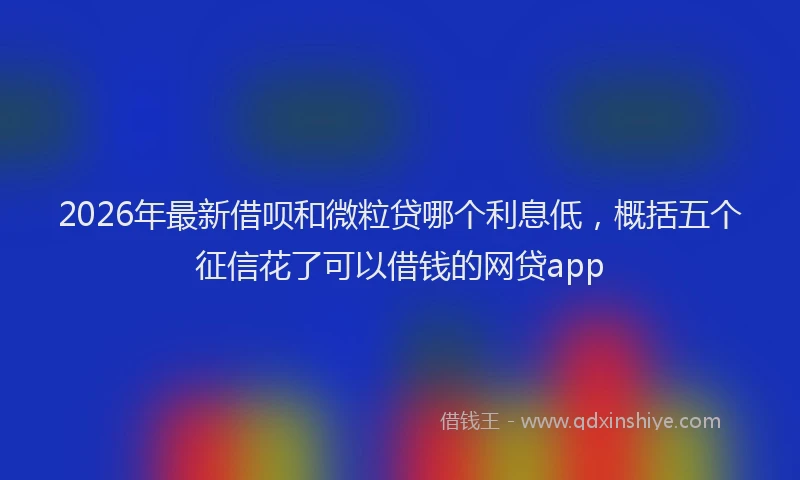 2026年最新借呗和微粒贷哪个利息低，概括五个征信花了可以借钱的网贷app