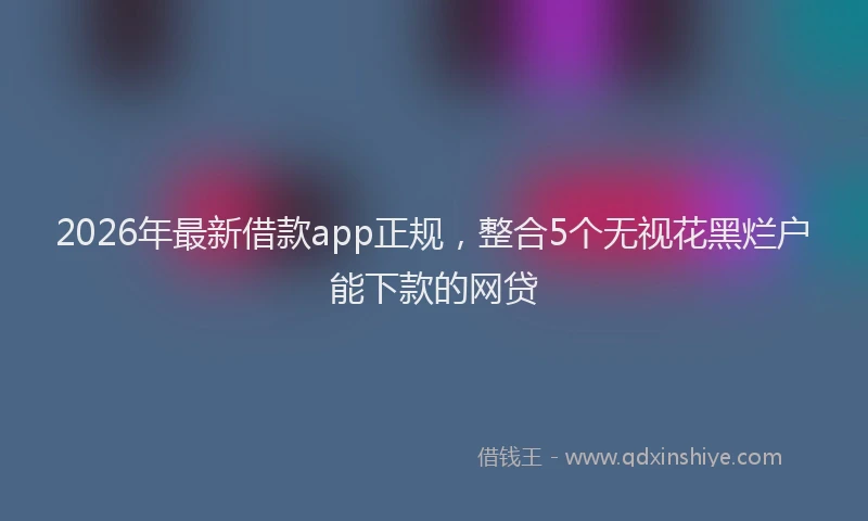 2026年最新借款app正规，整合5个无视花黑烂户能下款的网贷