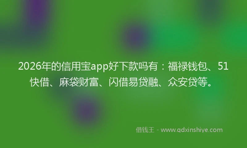 2026年的信用宝app好下款吗有：福禄钱包、51快借、麻袋财富、闪借易贷融、众安贷等。
