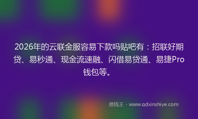 2026年的云联金服容易下款吗贴吧有：招联好期贷、易秒通、现金流速融、闪借易贷通、易捷Pro钱包等。