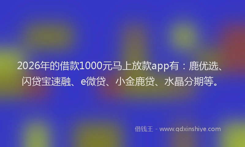 2026年的借款1000元马上放款app有：鹿优选、闪贷宝速融、e微贷、小金鹿贷、水晶分期等。