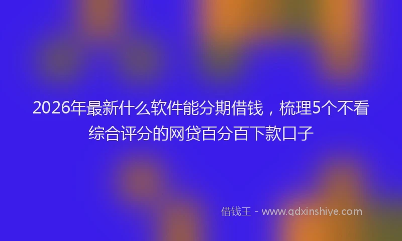 2026年最新什么软件能分期借钱，梳理5个不看综合评分的网贷百分百下款口子