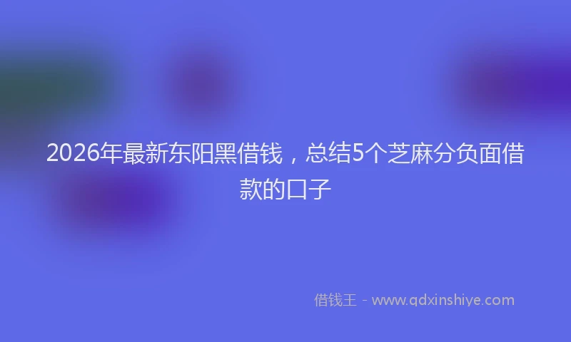 2026年最新东阳黑借钱，总结5个芝麻分负面借款的口子