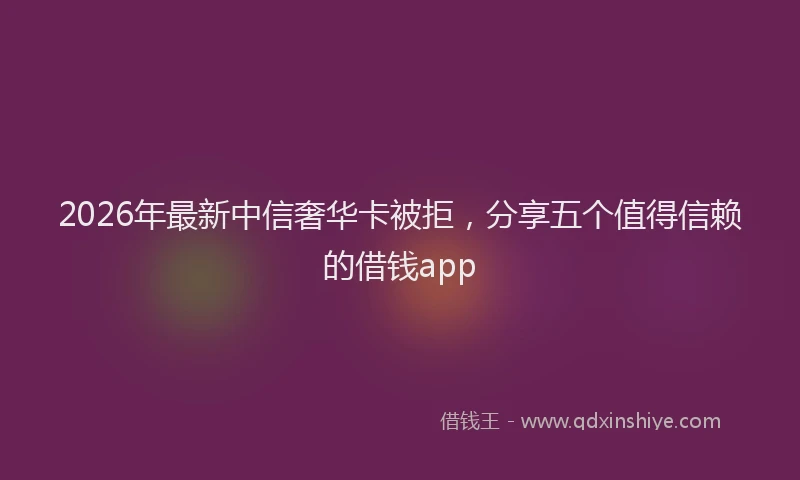 2026年最新中信奢华卡被拒，分享五个值得信赖的借钱app