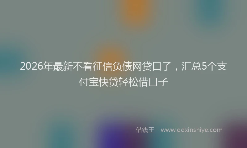 2026年最新不看征信负债网贷口子，汇总5个支付宝快贷轻松借口子