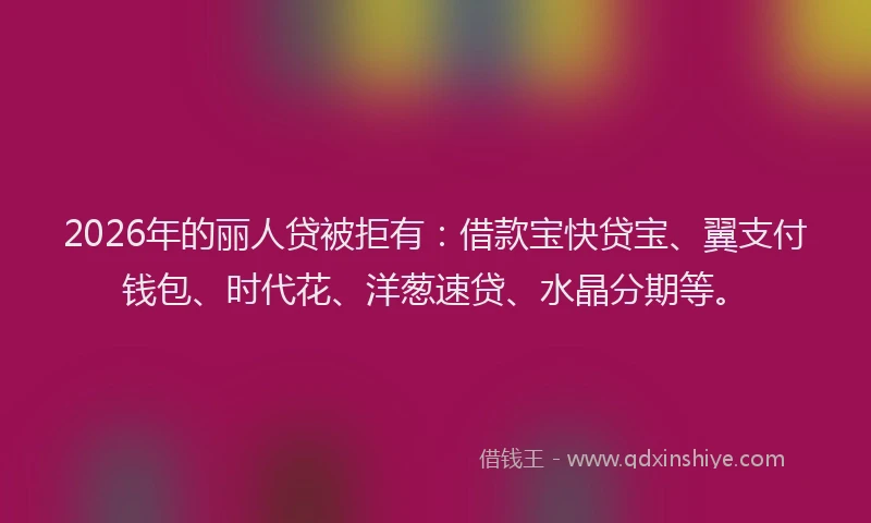 2026年的丽人贷被拒有：借款宝快贷宝、翼支付钱包、时代花、洋葱速贷、水晶分期等。