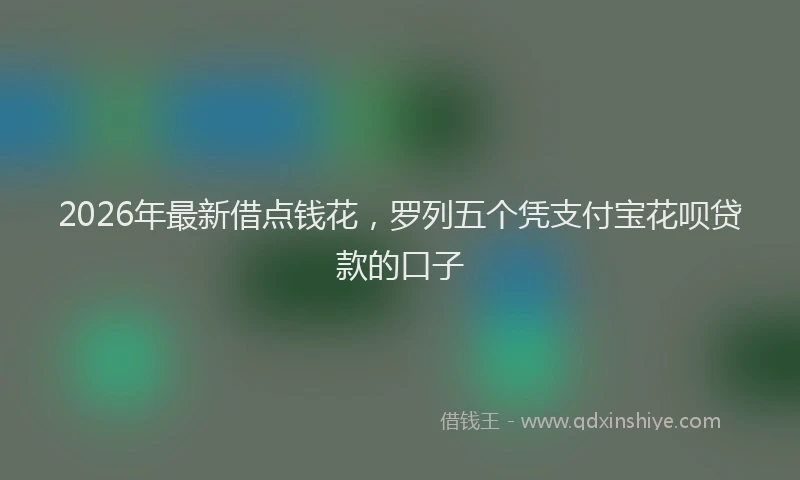 2026年最新借点钱花，罗列五个凭支付宝花呗贷款的口子