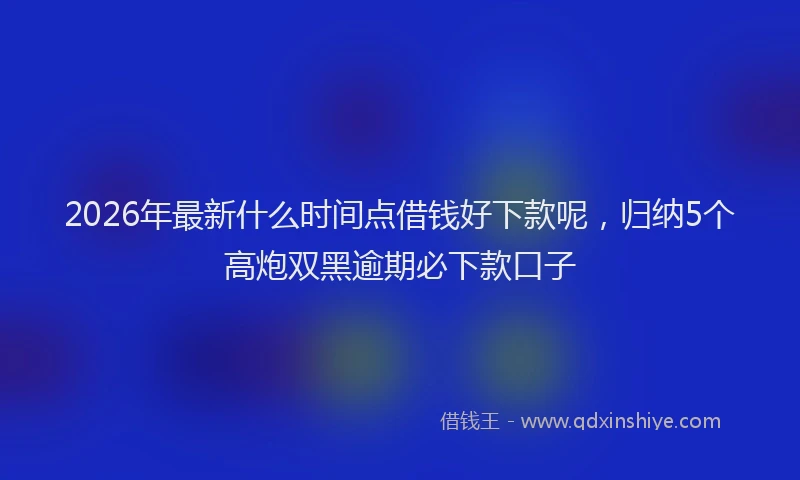 2026年最新什么时间点借钱好下款呢，归纳5个高炮双黑逾期必下款口子