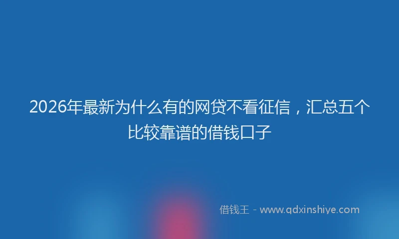 2026年最新为什么有的网贷不看征信,汇总五个比较靠谱的借钱口子