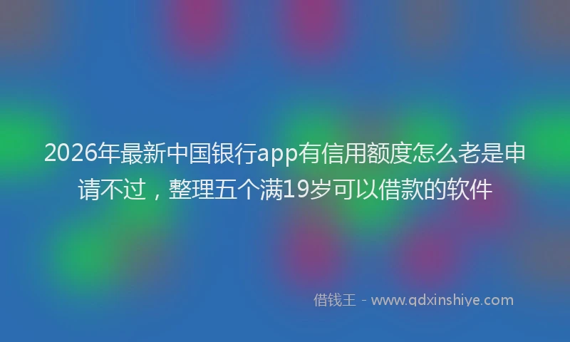 2026年最新中国银行app有信用额度怎么老是申请不过，整理五个满19岁可以借款的软件