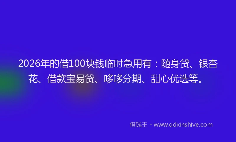 2026年的借100块钱临时急用有：随身贷、银杏花、借款宝易贷、哆哆分期、甜心优选等。