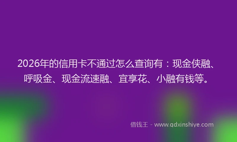 2026年的信用卡不通过怎么查询有：现金侠融、呼吸金、现金流速融、宜享花、小融有钱等。