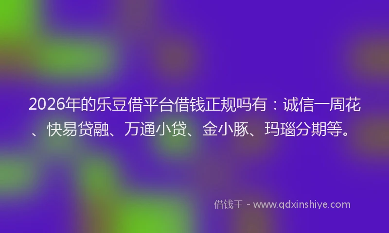 2026年的乐豆借平台借钱正规吗有：诚信一周花、快易贷融、万通小贷、金小豚、玛瑙分期等。
